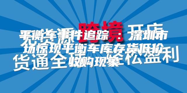 平衡车事件追踪①：深圳市场惊现平衡车库存货低价收购现象