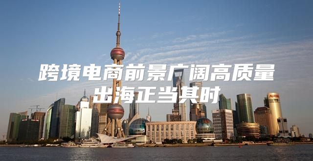 跨境电商前景广阔高质量出海正当其时