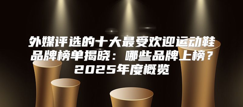 外媒评选的十大最受欢迎运动鞋品牌榜单揭晓：哪些品牌上榜？2025年度概览