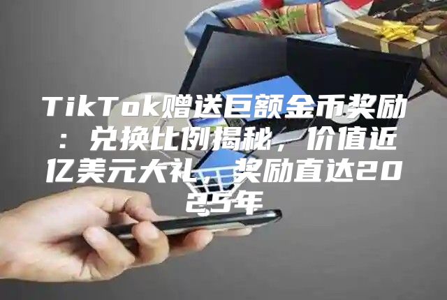 TikTok赠送巨额金币奖励：兑换比例揭秘，价值近亿美元大礼，奖励直达2025年