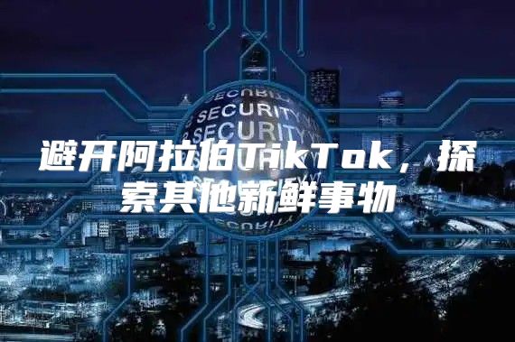 避开阿拉伯TikTok，探索其他新鲜事物