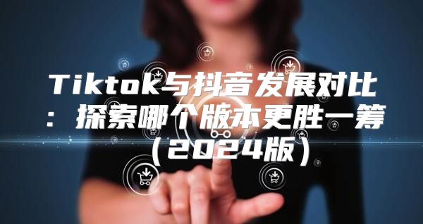 Tiktok与抖音发展对比：探索哪个版本更胜一筹2025版