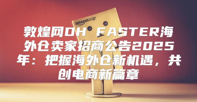 敦煌网DH FASTER海外仓卖家招商公告2025年：把握海外仓新机遇，共创电商新篇章