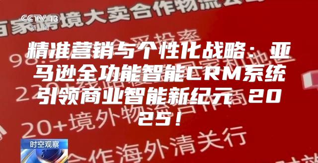精准营销与个性化战略：亚马逊全功能智能CRM系统引领商业智能新纪元 2025！