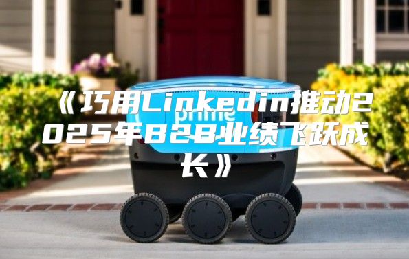 巧用Linkedin推动2025年B2B业绩飞跃成长