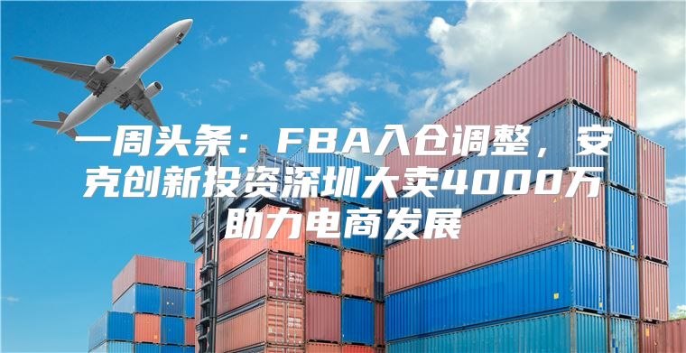 一周头条：FBA入仓调整，安克创新投资深圳大卖4000万助力电商发展