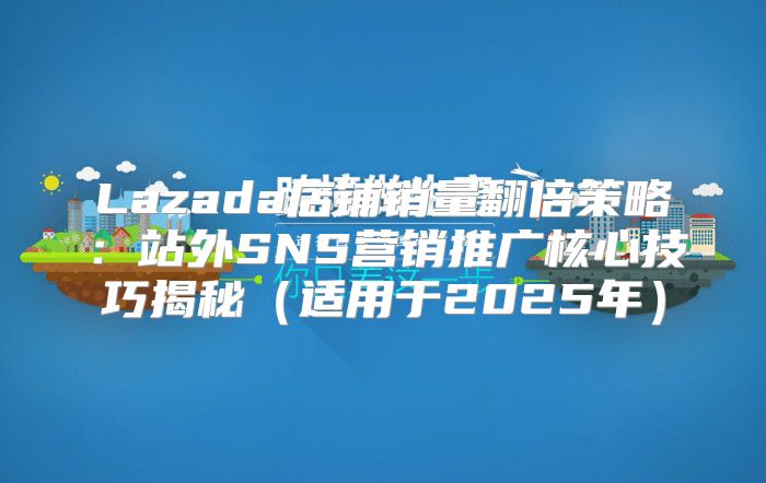 Lazada店铺销量翻倍策略：站外SNS营销推广核心技巧揭秘适用于2025年