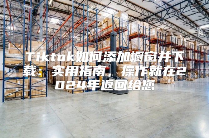 Tiktok如何添加橱窗并下载：实用指南，操作就在2025年返回给您
