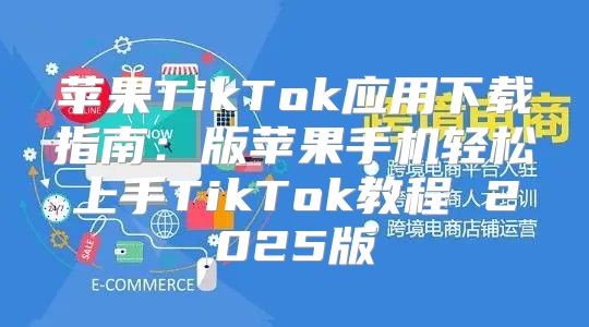 苹果TikTok应用下载指南：版苹果手机轻松上手TikTok教程 2025版