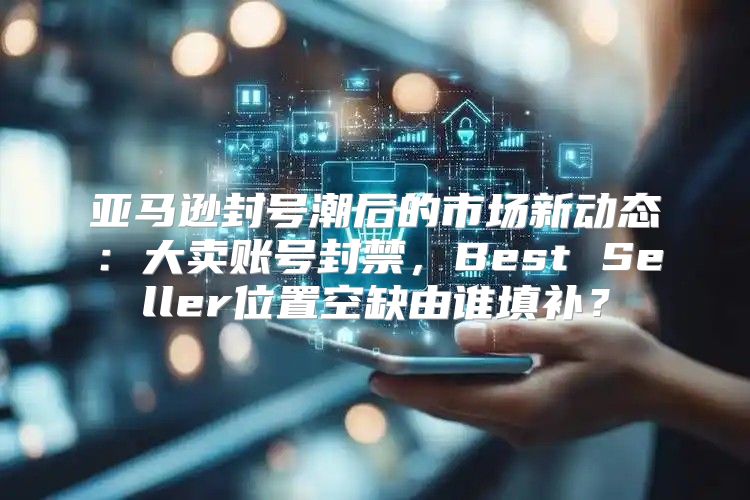 亚马逊封号潮后的市场新动态：大卖账号封禁，Best Seller位置空缺由谁填补？