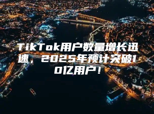 TikTok用户数量增长迅速，2025年预计突破10亿用户！