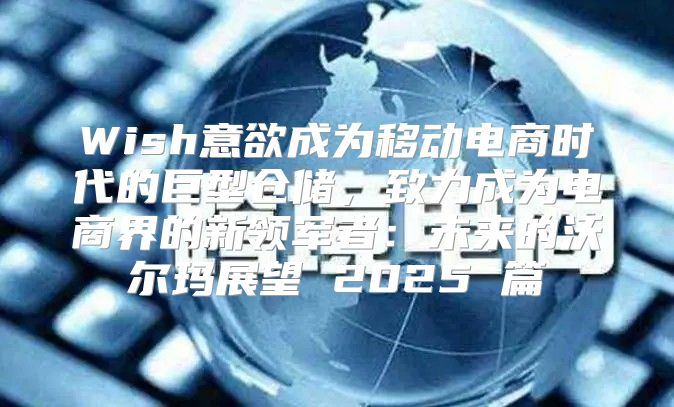 Wish意欲成为移动电商时代的巨型仓储，致力成为电商界的新领军者：未来的沃尔玛展望 2025 篇