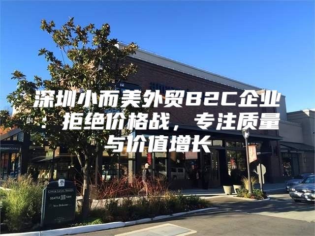深圳小而美外贸B2C企业：拒绝价格战，专注质量与价值增长