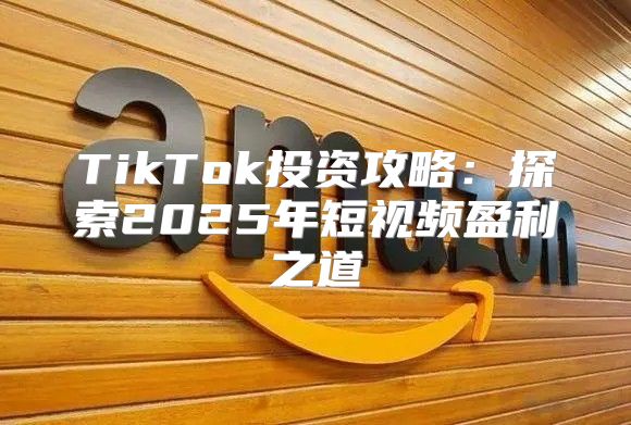 TikTok投资攻略：探索2025年短视频盈利之道