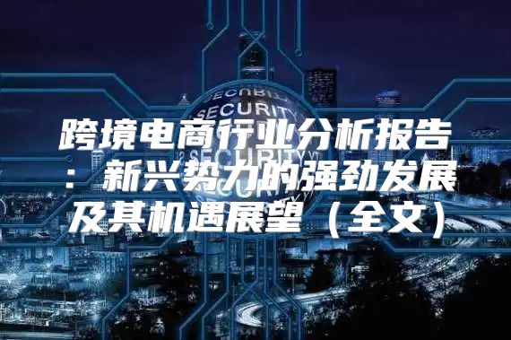 跨境电商行业分析报告：新兴势力的强劲发展及其机遇展望全文