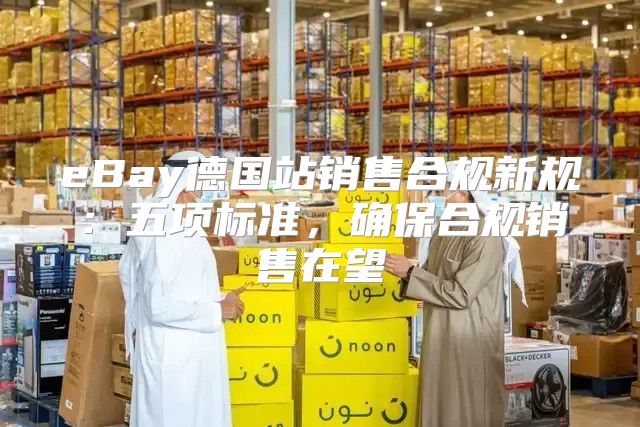 eBay德国站销售合规新规：五项标准，确保合规销售在望