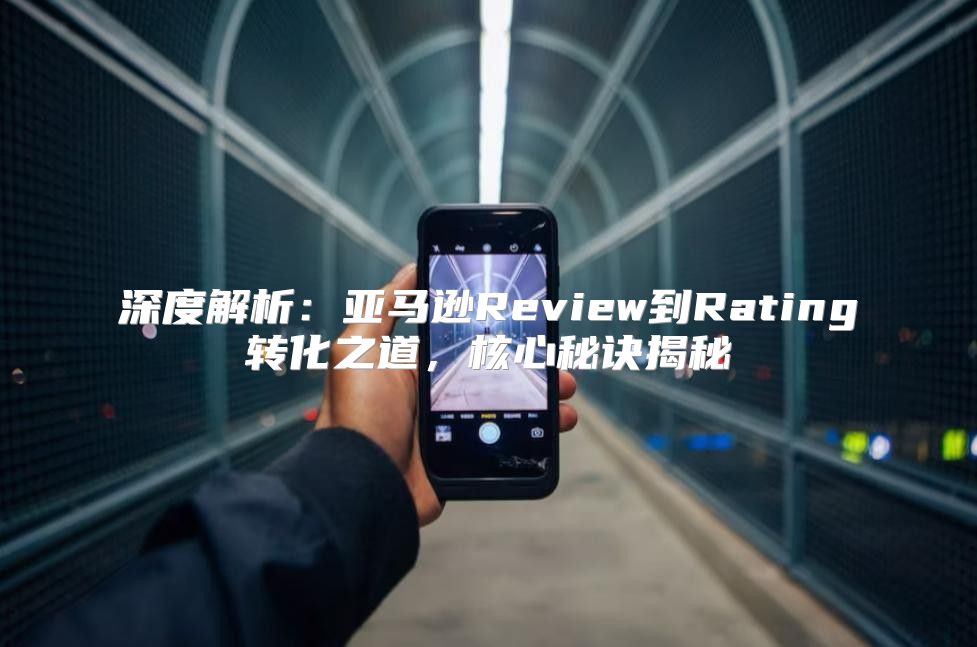 深度解析：亚马逊Review到Rating转化之道，核心秘诀揭秘
