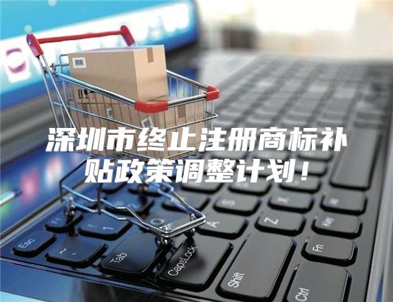 深圳市终止注册商标补贴政策调整计划！