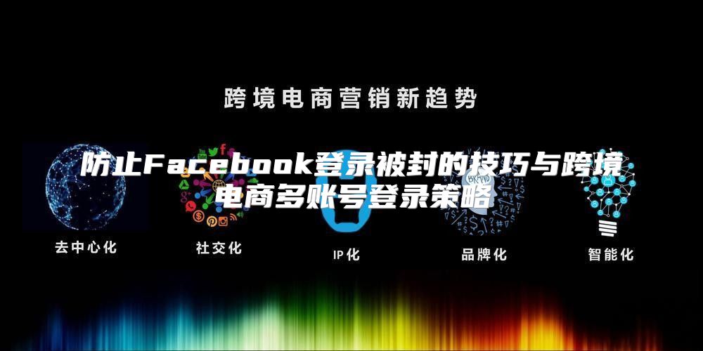 防止Facebook登录被封的技巧与跨境电商多账号登录策略