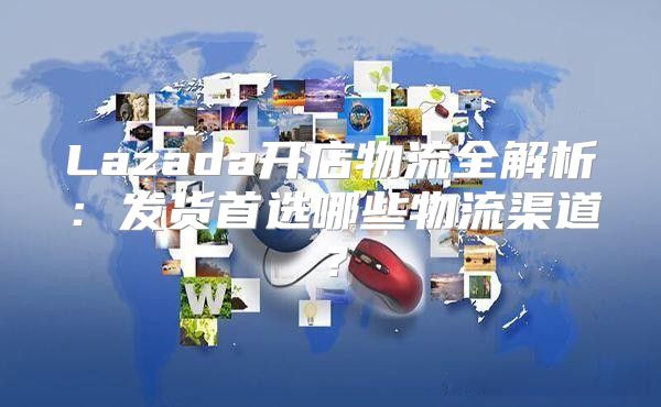 Lazada开店物流全解析：发货首选哪些物流渠道？