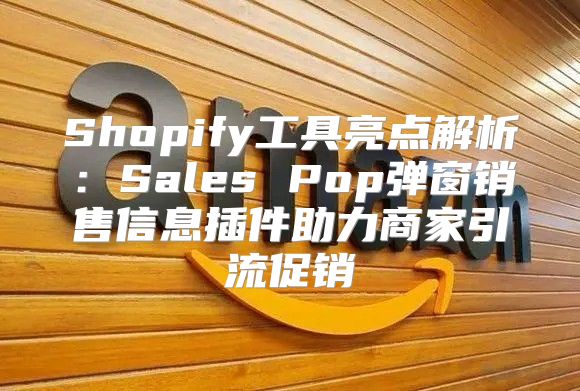 Shopify工具亮点解析：Sales Pop弹窗销售信息插件助力商家引流促销