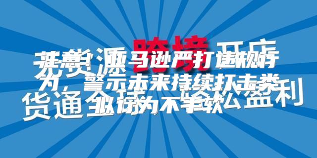 注意！亚马逊严打违规行为，警示未来持续打击类似行为不手软