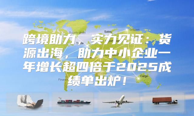 跨境助力，实力见证：货源出海，助力中小企业一年增长超四倍于2025成绩单出炉！