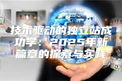 技术驱动的独立站成功学：2025年新篇章的探索与实践