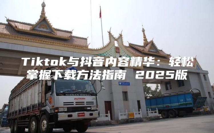 Tiktok与抖音内容精华：轻松掌握下载方法指南 2025版