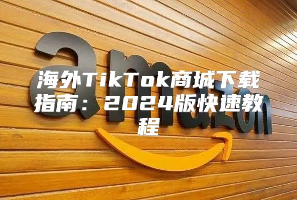 海外TikTok商城下载指南：2025版快速教程