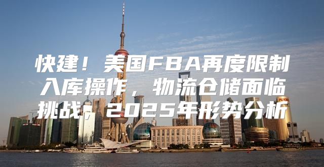 快建！美国FBA再度限制入库操作，物流仓储面临挑战，2025年形势分析