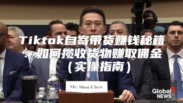 Tiktok自寄带货赚钱秘籍：如何揽收货物赚取佣金实操指南