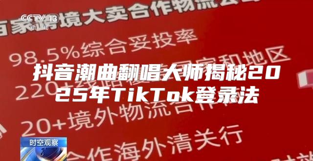 抖音潮曲翻唱大师揭秘2025年TikTok登录法