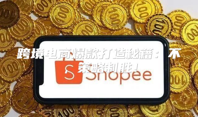 跨境电商爆款打造秘籍：不，策略制胜！