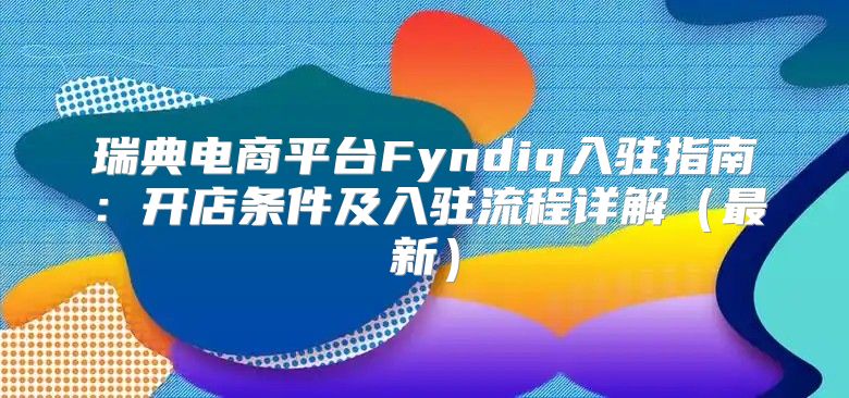 瑞典电商平台Fyndiq入驻指南：开店条件及入驻流程详解最新