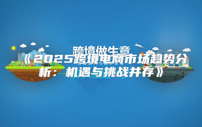 2025跨境电商市场趋势分析：机遇与挑战并存