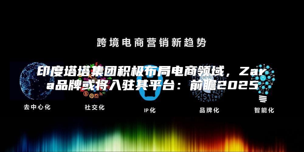 印度塔塔集团积极布局电商领域，Zara品牌或将入驻其平台：前瞻2025