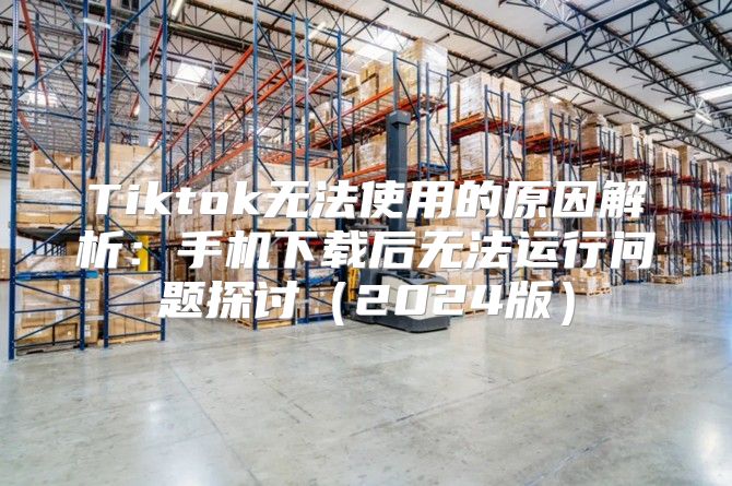 Tiktok无法使用的原因解析：手机下载后无法运行问题探讨2025版