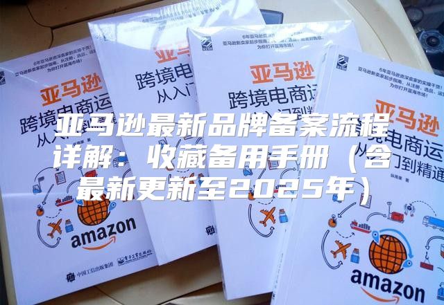 亚马逊最新品牌备案流程详解：收藏备用手册含最新更新至2025年