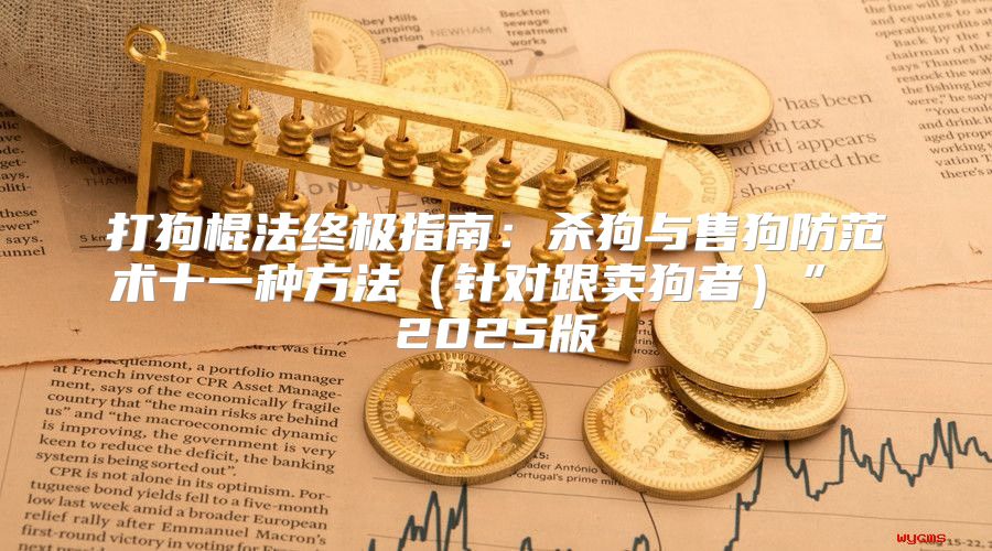 打狗棍法终极指南：杀狗与售狗防范术十一种方法针对跟卖狗者” 2025版