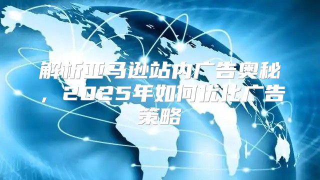 解析亚马逊站内广告奥秘，2025年如何优化广告策略