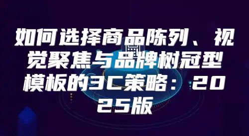 如何选择商品陈列、视觉聚焦与品牌树冠型模板的3C策略：2025版