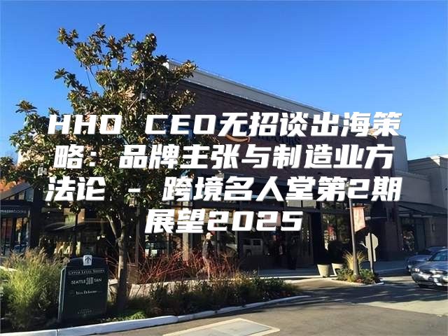 HHO CEO无招谈出海策略：品牌主张与制造业方法论 - 跨境名人堂第2期展望2025