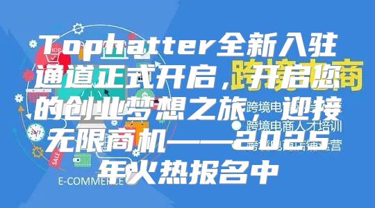 Tophatter全新入驻通道正式开启，开启您的创业梦想之旅，迎接无限商机——2025年火热报名中