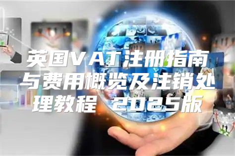 英国VAT注册指南与费用概览及注销处理教程 2025版