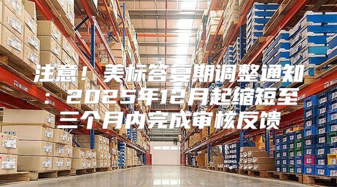 注意！美标答复期调整通知：2025年12月起缩短至三个月内完成审核反馈