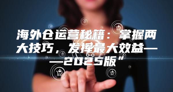 海外仓运营秘籍：掌握两大技巧，发挥最大效益——2025版”