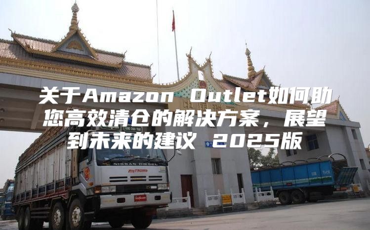 关于Amazon Outlet如何助您高效清仓的解决方案，展望到未来的建议 2025版