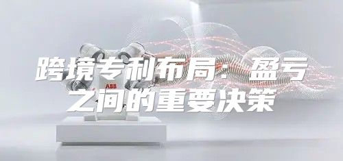 跨境专利布局：盈亏之间的重要决策