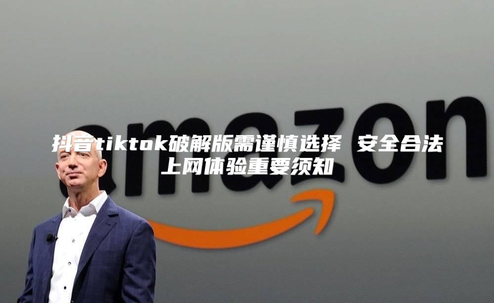 抖音tiktok破解版需谨慎选择 安全合法上网体验重要须知